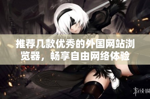 推荐几款优秀的外国网站浏览器，畅享自由网络体验