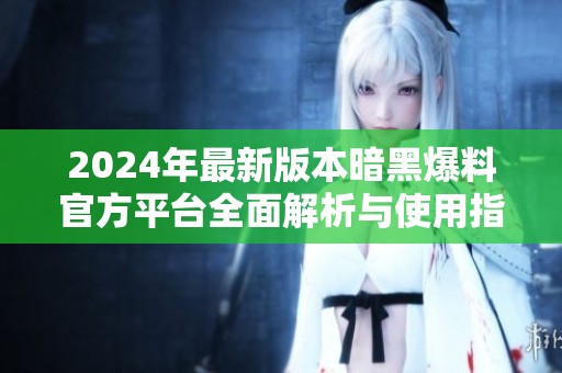 2024年最新版本暗黑爆料官方平台全面解析与使用指南