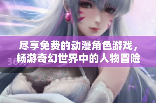 尽享免费的动漫角色游戏，畅游奇幻世界中的人物冒险