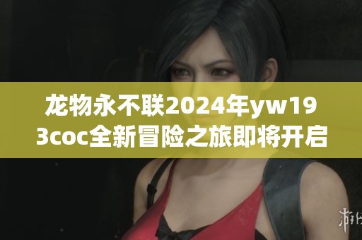龙物永不联2024年yw193coc全新冒险之旅即将开启