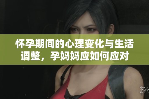 怀孕期间的心理变化与生活调整，孕妈妈应如何应对