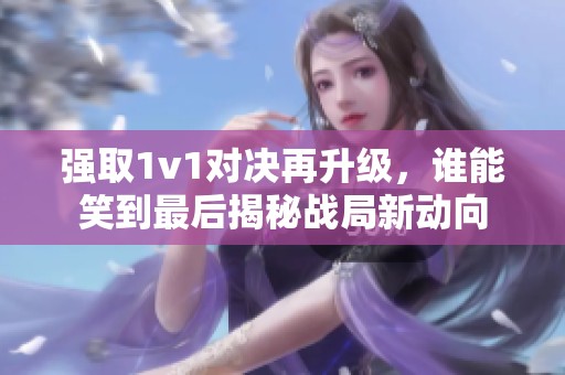 强取1v1对决再升级，谁能笑到最后揭秘战局新动向