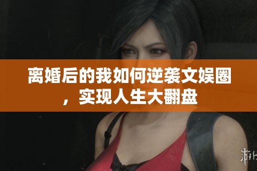 离婚后的我如何逆袭文娱圈，实现人生大翻盘