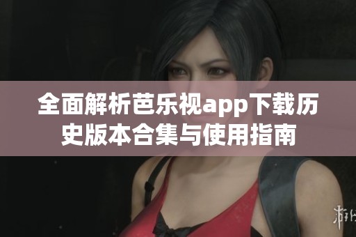 全面解析芭乐视app下载历史版本合集与使用指南