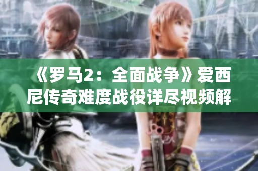 《罗马2：全面战争》爱西尼传奇难度战役详尽视频解读与攻略分享