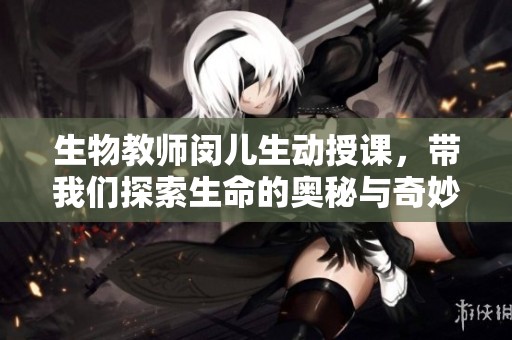 生物教师闵儿生动授课，带我们探索生命的奥秘与奇妙