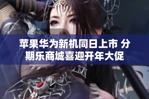 苹果华为新机同日上市 分期乐商城喜迎开年大促