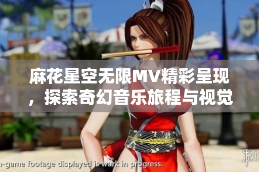 麻花星空无限MV精彩呈现，探索奇幻音乐旅程与视觉盛宴