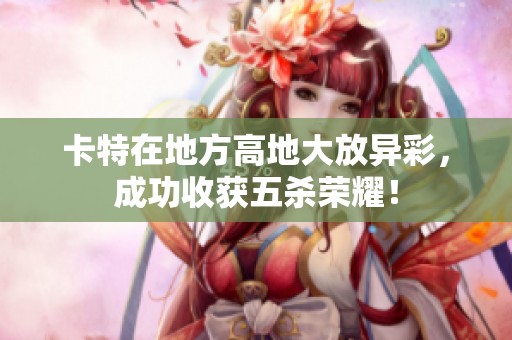 卡特在地方高地大放异彩，成功收获五杀荣耀！