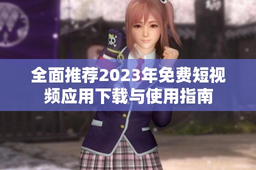 全面推荐2023年免费短视频应用下载与使用指南