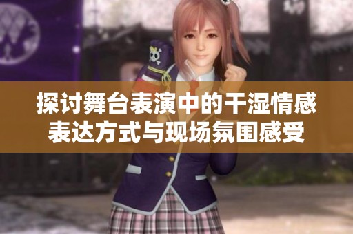 探讨舞台表演中的干湿情感表达方式与现场氛围感受