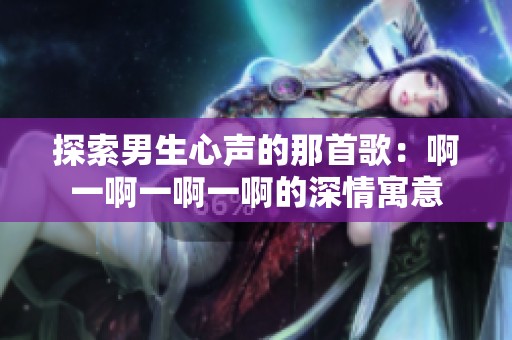 探索男生心声的那首歌：啊一啊一啊一啊的深情寓意