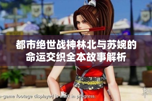 都市绝世战神林北与苏婉的命运交织全本故事解析
