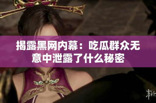 揭露黑网内幕：吃瓜群众无意中泄露了什么秘密