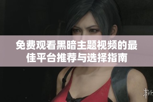 免费观看黑暗主题视频的最佳平台推荐与选择指南