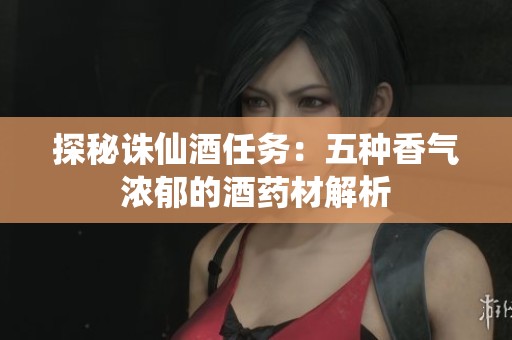 探秘诛仙酒任务：五种香气浓郁的酒药材解析