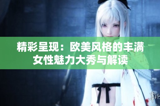 精彩呈现：欧美风格的丰满女性魅力大秀与解读