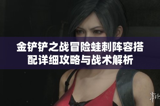 金铲铲之战冒险蛙刺阵容搭配详细攻略与战术解析