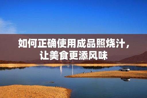 如何正确使用成品照烧汁，让美食更添风味