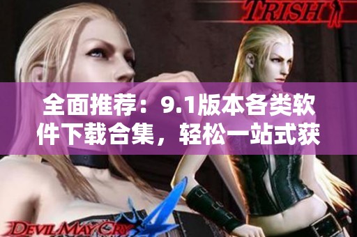 全面推荐：9.1版本各类软件下载合集，轻松一站式获取