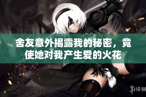 舍友意外揭露我的秘密，竟使她对我产生爱的火花
