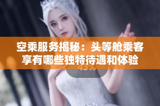 空乘服务揭秘：头等舱乘客享有哪些独特待遇和体验