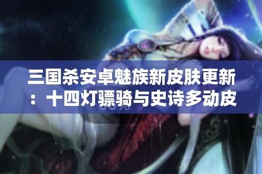 三国杀安卓魅族新皮肤更新：十四灯骠骑与史诗多动皮精彩登场