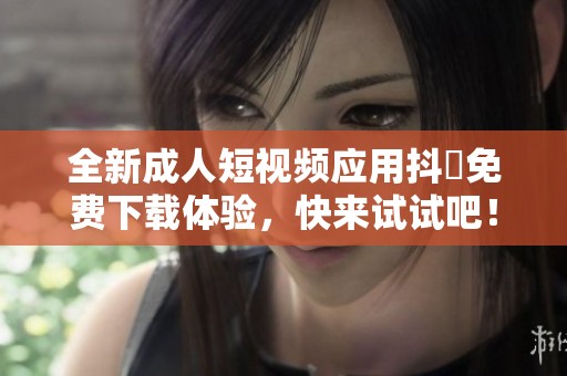 全新成人短视频应用抖抈免费下载体验，快来试试吧！