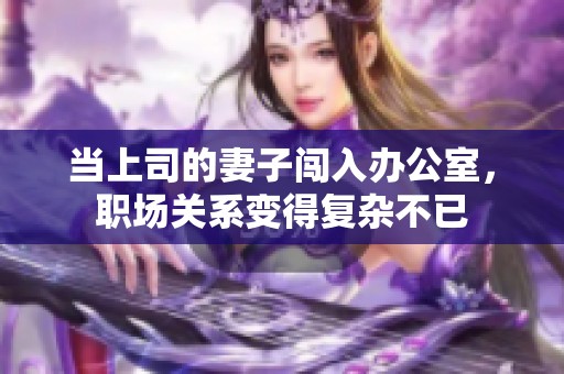 当上司的妻子闯入办公室，职场关系变得复杂不已