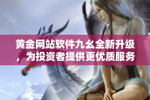 黄金网站软件九幺全新升级，为投资者提供更优质服务