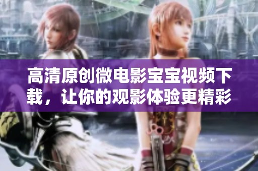 高清原创微电影宝宝视频下载，让你的观影体验更精彩