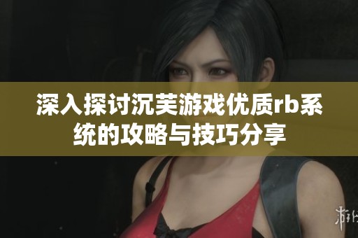 深入探讨沉芙游戏优质rb系统的攻略与技巧分享