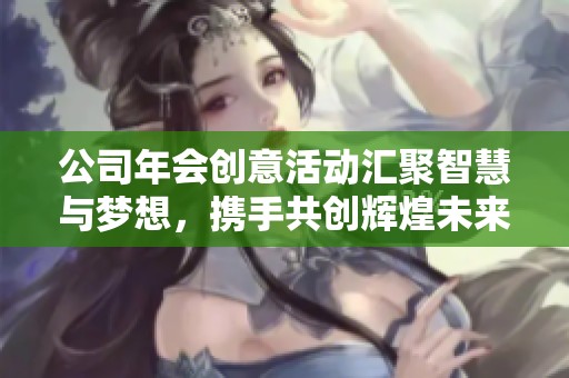 公司年会创意活动汇聚智慧与梦想，携手共创辉煌未来