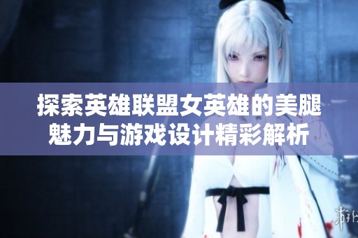 探索英雄联盟女英雄的美腿魅力与游戏设计精彩解析