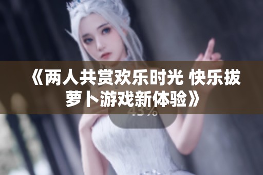 《两人共赏欢乐时光 快乐拔萝卜游戏新体验》