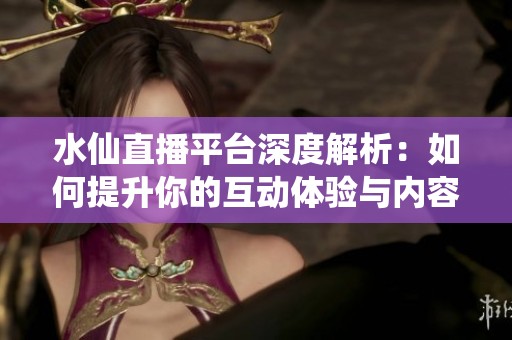 水仙直播平台深度解析：如何提升你的互动体验与内容质量