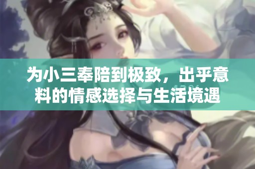 为小三奉陪到极致，出乎意料的情感选择与生活境遇
