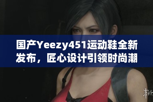 国产Yeezy451运动鞋全新发布，匠心设计引领时尚潮流