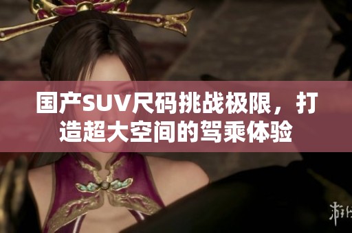 国产SUV尺码挑战极限，打造超大空间的驾乘体验