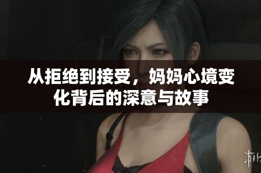 从拒绝到接受，妈妈心境变化背后的深意与故事