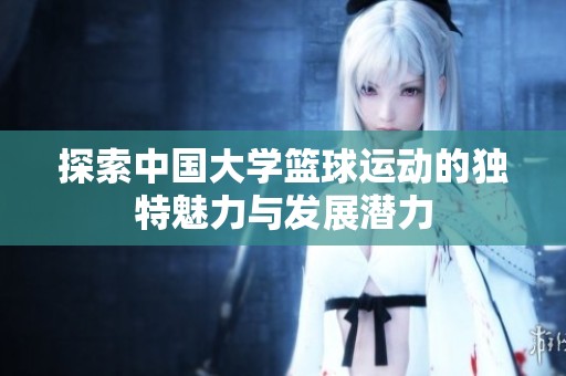 探索中国大学篮球运动的独特魅力与发展潜力