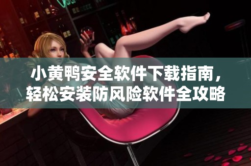 小黄鸭安全软件下载指南，轻松安装防风险软件全攻略