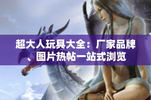 超大人玩具大全：厂家品牌、图片热帖一站式浏览