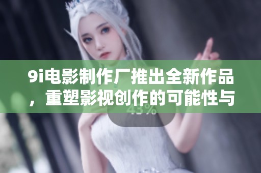 9i电影制作厂推出全新作品，重塑影视创作的可能性与视界