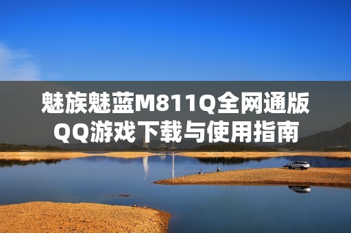 魅族魅蓝M811Q全网通版QQ游戏下载与使用指南