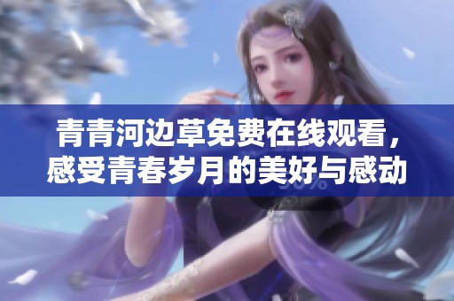 青青河边草免费在线观看，感受青春岁月的美好与感动