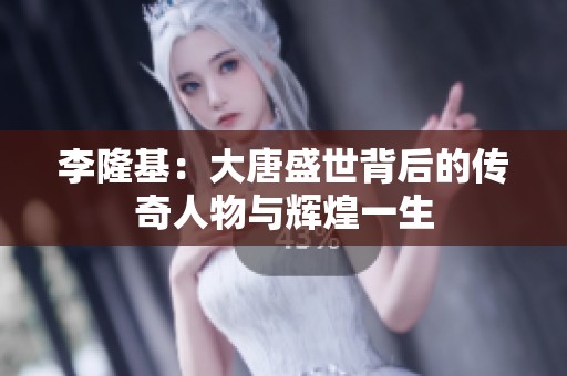 李隆基：大唐盛世背后的传奇人物与辉煌一生