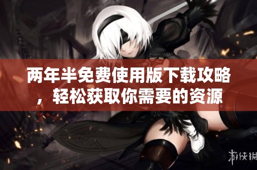 两年半免费使用版下载攻略，轻松获取你需要的资源