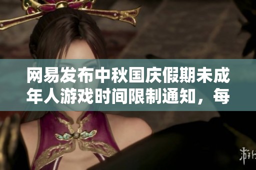 网易发布中秋国庆假期未成年人游戏时间限制通知，每日仅限一小时游戏时间