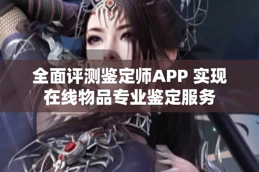 全面评测鉴定师APP 实现在线物品专业鉴定服务